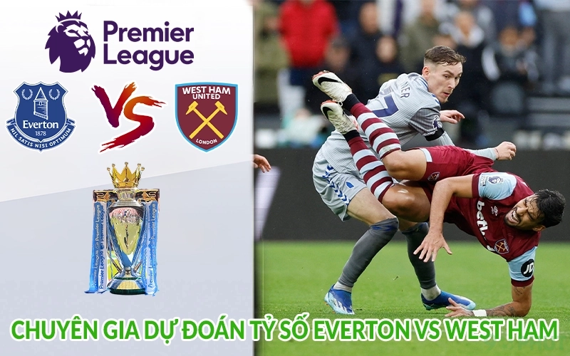 Chuyên gia dự đoán tỷ số Everton vs West Ham