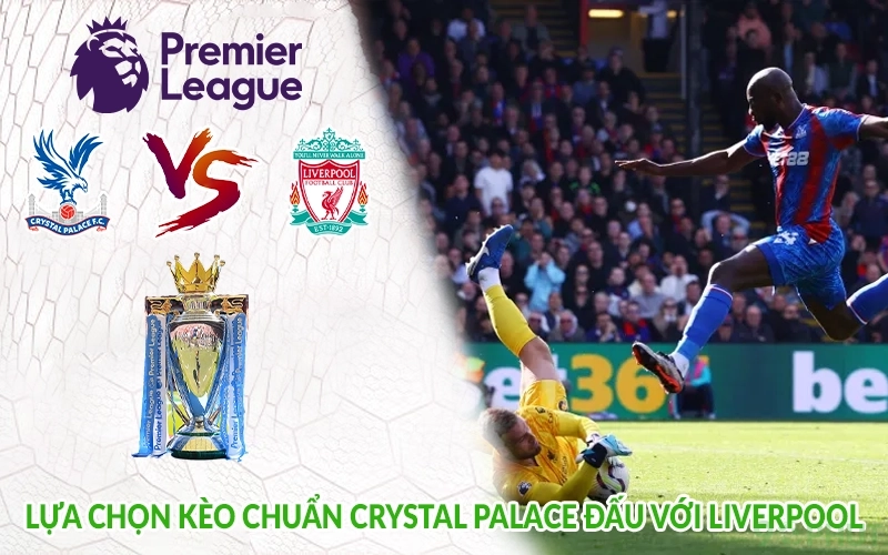 Lựa chọn kèo chuẩn Crystal Palace đấu với Liverpool